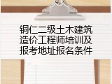 铜仁二级土木建筑造价工程师培训及报考地址报名条件
