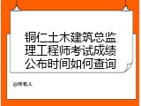 铜仁土木建筑总监理工程师考试成绩公布时间如何查询