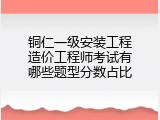 铜仁一级安装工程造价工程师考试有哪些题型分数占比