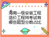 海南一级安装工程造价工程师考试有哪些题型分数占比