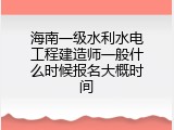 海南一级水利水电工程建造师一般什么时候报名大概时间