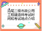 汕尾二级市政公用工程建造师考试时间和考试地点介绍
