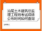 汕尾土木建筑总监理工程师考试成绩公布时间如何查询