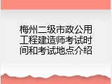 梅州二级市政公用工程建造师考试时间和考试地点介绍
