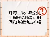 珠海二级市政公用工程建造师考试时间和考试地点介绍