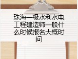 珠海一级水利水电工程建造师一般什么时候报名大概时间