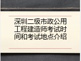 深圳二级市政公用工程建造师考试时间和考试地点介绍