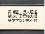 黄浦区一级交通运输造价工程师大概多少学费好就业吗