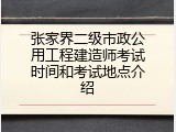 张家界二级市政公用工程建造师考试时间和考试地点介绍