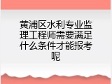 黄浦区水利专业监理工程师需要满足什么条件才能报考呢