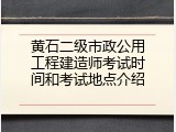 黄石二级市政公用工程建造师考试时间和考试地点介绍