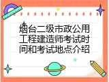 烟台二级市政公用工程建造师考试时间和考试地点介绍