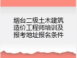 烟台二级土木建筑造价工程师培训及报考地址报名条件