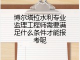 博尔塔拉水利专业监理工程师需要满足什么条件才能报考呢