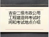吉安二级市政公用工程建造师考试时间和考试地点介绍