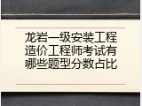 龙岩一级安装工程造价工程师考试有哪些题型分数占比