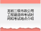 龙岩二级市政公用工程建造师考试时间和考试地点介绍