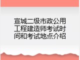宣城二级市政公用工程建造师考试时间和考试地点介绍