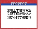 儋州土木建筑专业监理工程师资格培训专业的学校推荐