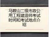 马鞍山二级市政公用工程建造师考试时间和考试地点介绍