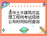 金华土木建筑总监理工程师考试成绩公布时间如何查询
