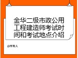 金华二级市政公用工程建造师考试时间和考试地点介绍