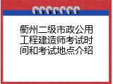 衢州二级市政公用工程建造师考试时间和考试地点介绍