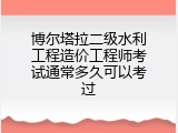 博尔塔拉二级水利工程造价工程师考试通常多久可以考过