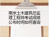 南京土木建筑总监理工程师考试成绩公布时间如何查询