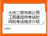 大庆二级市政公用工程建造师考试时间和考试地点介绍