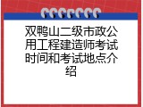 双鸭山二级市政公用工程建造师考试时间和考试地点介绍