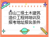 白山二级土木建筑造价工程师培训及报考地址报名条件