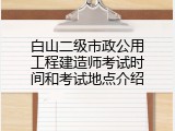 白山二级市政公用工程建造师考试时间和考试地点介绍