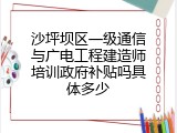 沙坪坝区一级通信与广电工程建造师培训政府补贴吗具体多少
