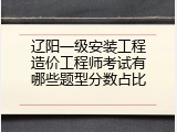 辽阳一级安装工程造价工程师考试有哪些题型分数占比