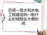 吕梁一级水利水电工程建造师一般什么时候报名大概时间