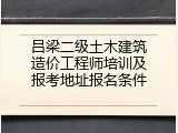 吕梁二级土木建筑造价工程师培训及报考地址报名条件