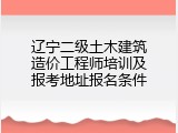 辽宁二级土木建筑造价工程师培训及报考地址报名条件
