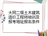 大同二级土木建筑造价工程师培训及报考地址报名条件