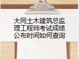 大同土木建筑总监理工程师考试成绩公布时间如何查询