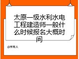 太原一级水利水电工程建造师一般什么时候报名大概时间