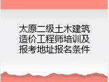 太原二级土木建筑造价工程师培训及报考地址报名条件