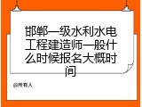 邯郸一级水利水电工程建造师一般什么时候报名大概时间