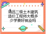 清远二级土木建筑造价工程师大概多少学费好就业吗
