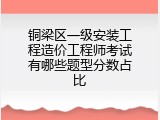 铜梁区一级安装工程造价工程师考试有哪些题型分数占比
