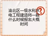 渝北区一级水利水电工程建造师一般什么时候报名大概时间