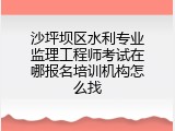 沙坪坝区水利专业监理工程师考试在哪报名培训机构怎么找