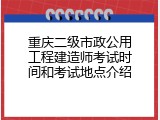 重庆二级市政公用工程建造师考试时间和考试地点介绍