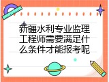 新疆水利专业监理工程师需要满足什么条件才能报考呢