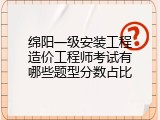 绵阳一级安装工程造价工程师考试有哪些题型分数占比